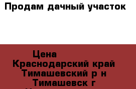 Продам дачный участок,  › Цена ­ 500 000 - Краснодарский край, Тимашевский р-н, Тимашевск г. Недвижимость » Земельные участки продажа   